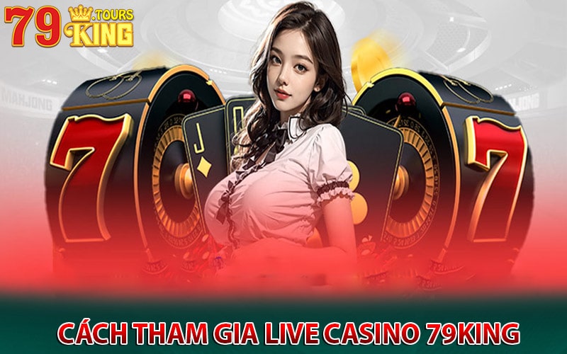 Hướng dẫn cách thức tham gia live casino 79king 